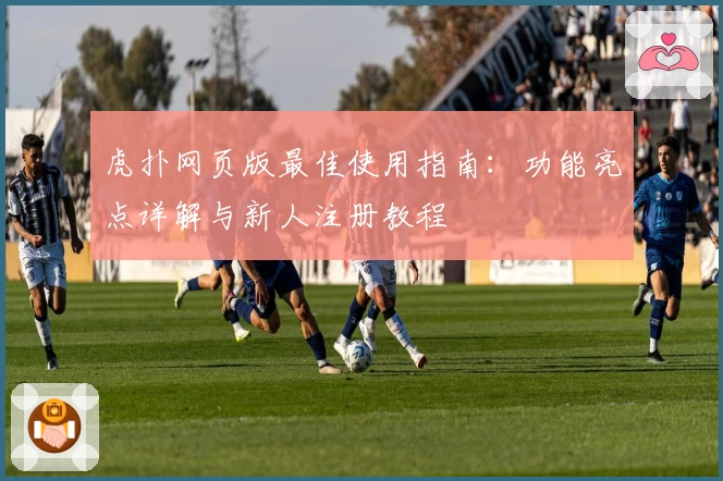 虎扑网页版最佳使用指南：功能亮点详解与新人注册教程