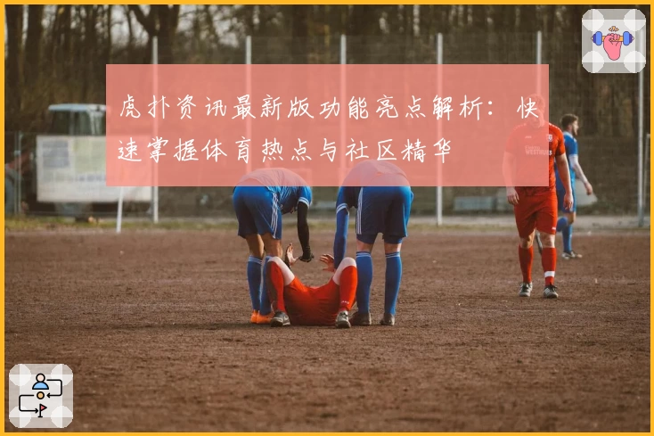 虎扑资讯最新版功能亮点解析：快速掌握体育热点与社区精华