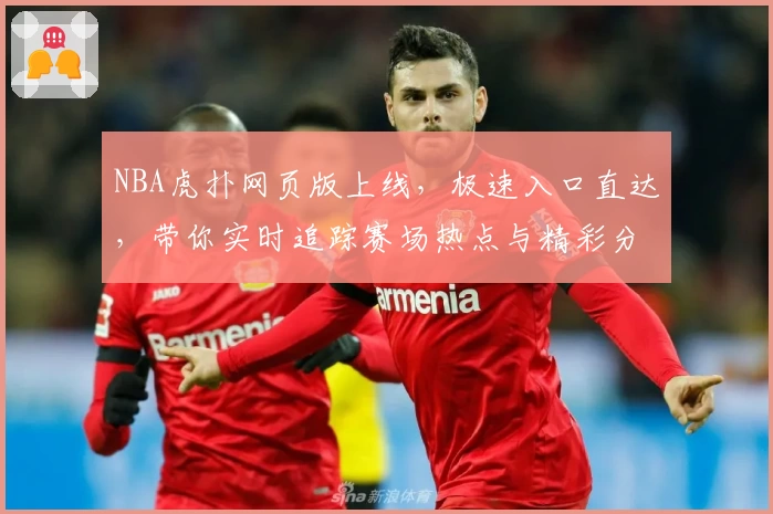 NBA虎扑网页版上线，极速入口直达，带你实时追踪赛场热点与精彩分析