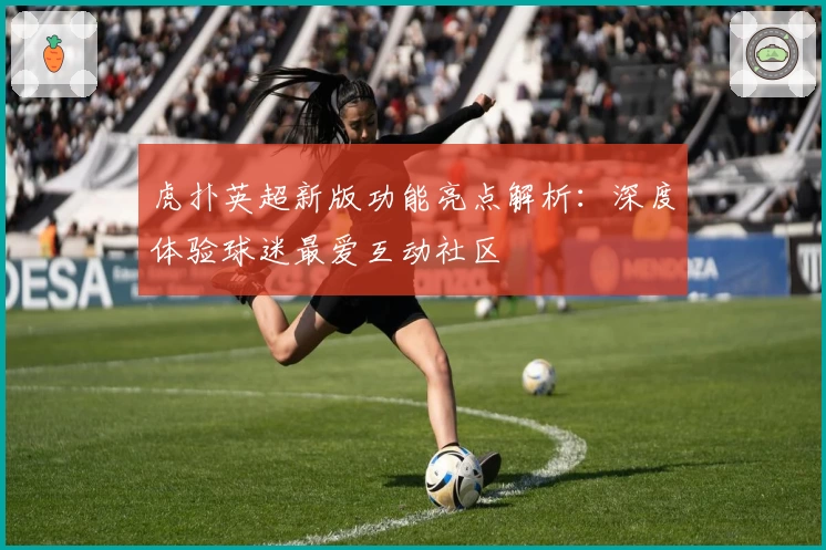 虎扑英超新版功能亮点解析：深度体验球迷最爱互动社区