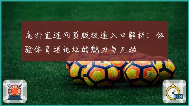 虎扑直连网页版极速入口解析：体验体育迷论坛的魅力与互动