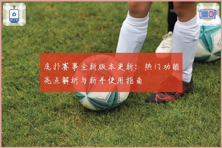 虎扑赛事全新版本更新：热门功能亮点解析与新手使用指南