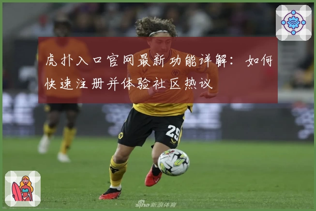 虎扑入口官网最新功能详解:如何快速注册并体验社区热议