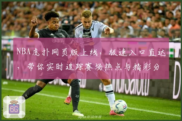 NBA虎扑网页版上线，极速入口直达，带你实时追踪赛场热点与精彩分析