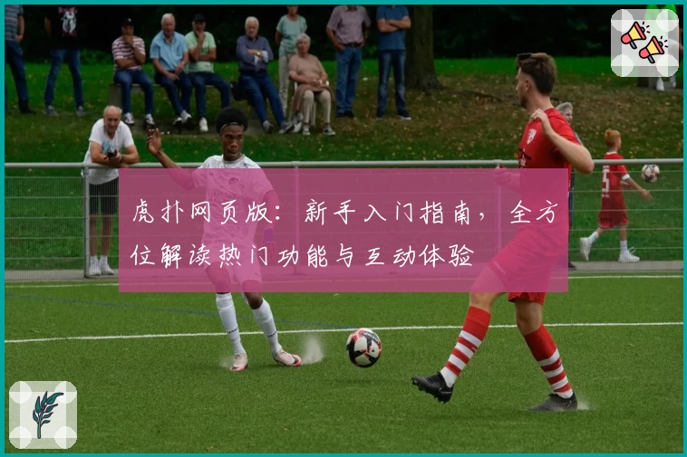 虎扑网页版：新手入门指南，全方位解读热门功能与互动体验