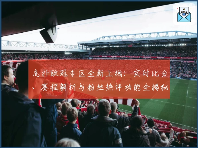 虎扑欧冠专区全新上线：实时比分、赛程解析与粉丝热评功能全揭秘