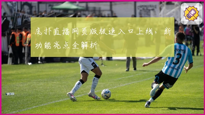 虎扑直播网页版极速入口上线，新功能亮点全解析