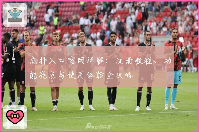 虎扑入口官网详解:注册教程、功能亮点与使用体验全攻略