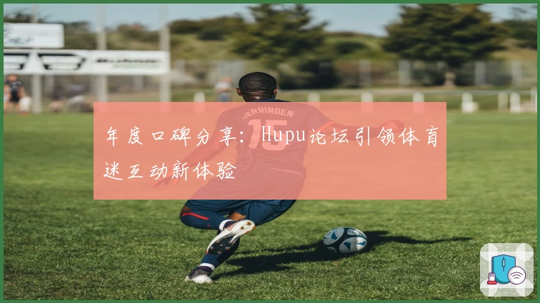 年度口碑分享：Hupu论坛引领体育迷互动新体验