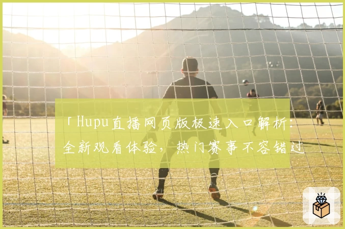「Hupu直播网页版极速入口解析：全新观看体验，热门赛事不容错过」