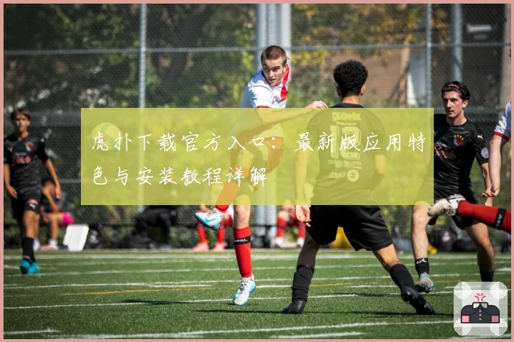 虎扑下载官方入口：最新版应用特色与安装教程详解