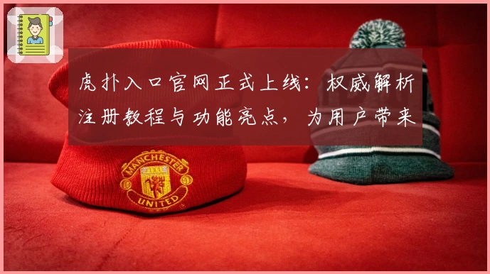 虎扑入口官网正式上线：权威解析注册教程与功能亮点，为用户带来全新体验