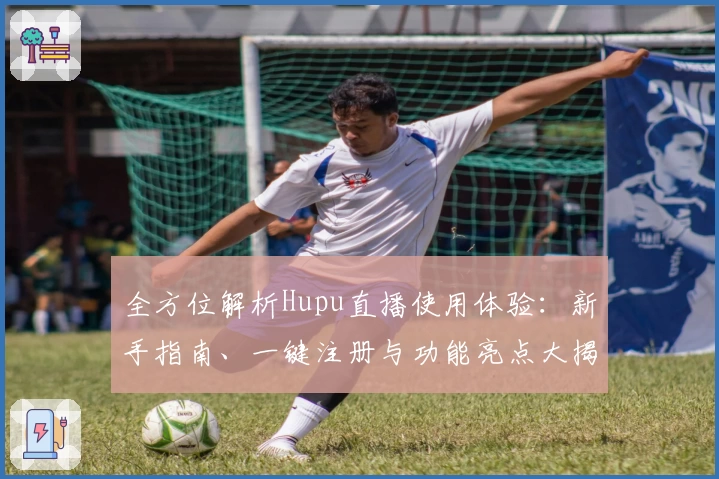 全方位解析Hupu直播使用体验：新手指南、一键注册与功能亮点大揭秘