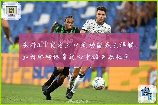 虎扑APP官方入口及功能亮点详解：如何玩转体育迷心中的互动社区