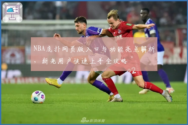 NBA虎扑网页版入口与功能亮点解析，新老用户快速上手全攻略
