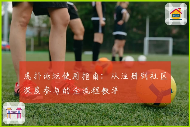 虎扑论坛使用指南：从注册到社区深度参与的全流程教学