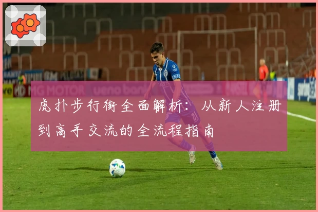 虎扑步行街全面解析：从新人注册到高手交流的全流程指南