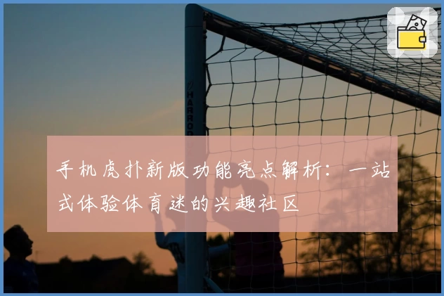手机虎扑新版功能亮点解析：一站式体验体育迷的兴趣社区